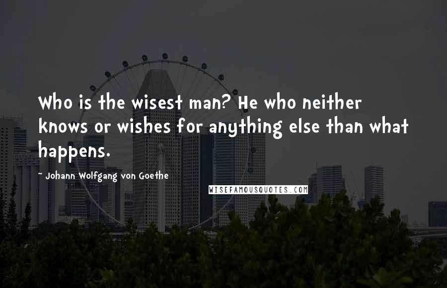 Johann Wolfgang Von Goethe Quotes: Who is the wisest man? He who neither knows or wishes for anything else than what happens.