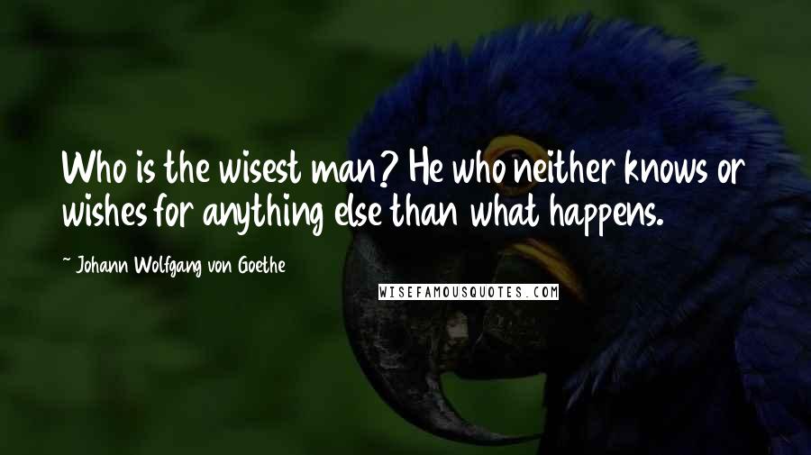Johann Wolfgang Von Goethe Quotes: Who is the wisest man? He who neither knows or wishes for anything else than what happens.