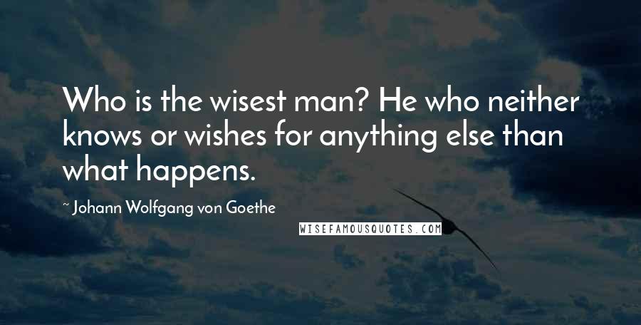 Johann Wolfgang Von Goethe Quotes: Who is the wisest man? He who neither knows or wishes for anything else than what happens.