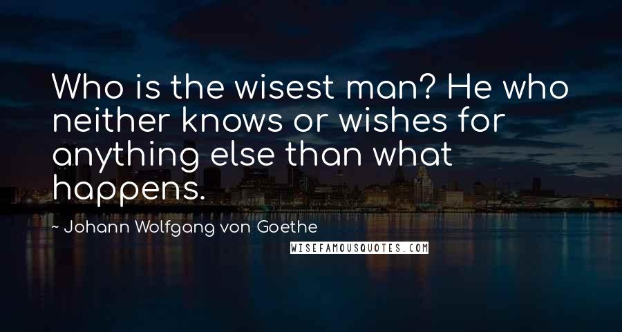 Johann Wolfgang Von Goethe Quotes: Who is the wisest man? He who neither knows or wishes for anything else than what happens.