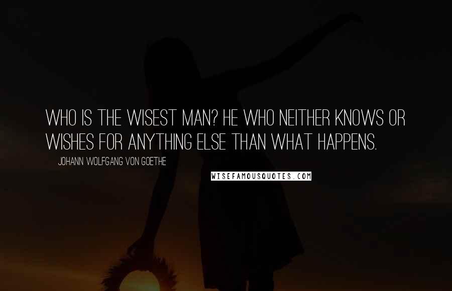 Johann Wolfgang Von Goethe Quotes: Who is the wisest man? He who neither knows or wishes for anything else than what happens.