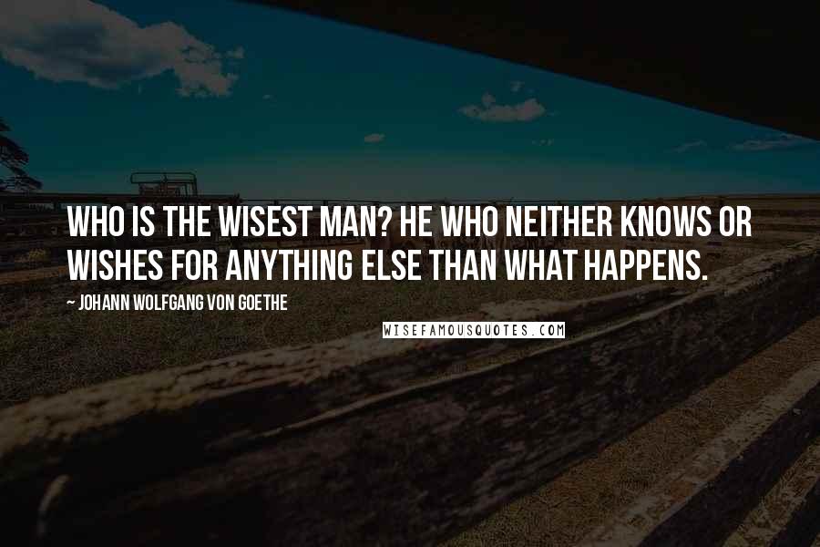 Johann Wolfgang Von Goethe Quotes: Who is the wisest man? He who neither knows or wishes for anything else than what happens.
