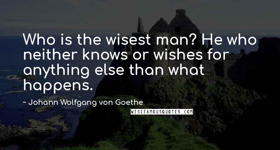 Johann Wolfgang Von Goethe Quotes: Who is the wisest man? He who neither knows or wishes for anything else than what happens.