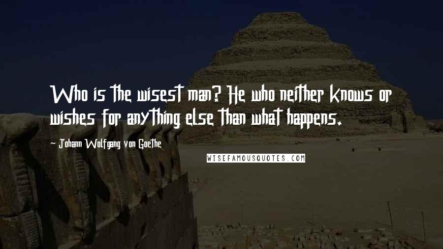 Johann Wolfgang Von Goethe Quotes: Who is the wisest man? He who neither knows or wishes for anything else than what happens.