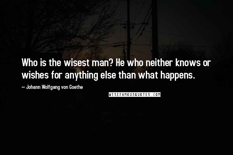 Johann Wolfgang Von Goethe Quotes: Who is the wisest man? He who neither knows or wishes for anything else than what happens.