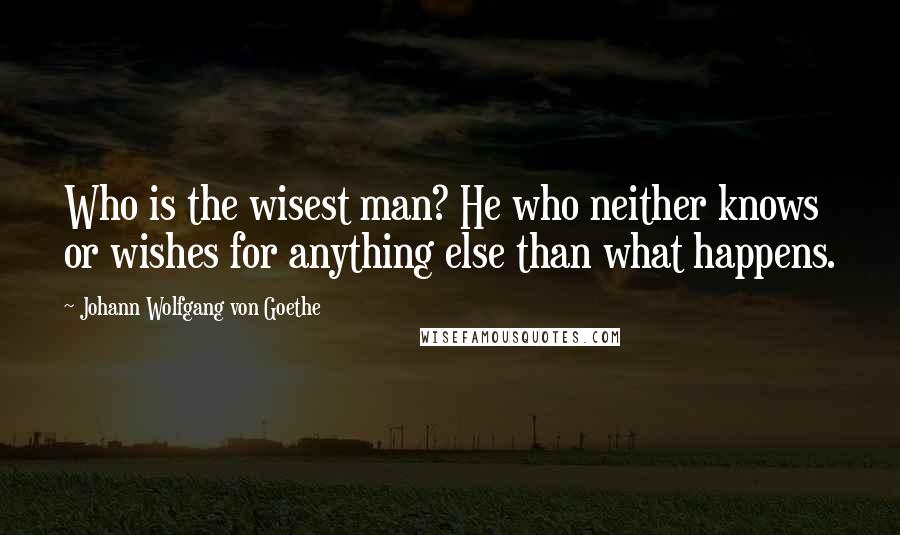 Johann Wolfgang Von Goethe Quotes: Who is the wisest man? He who neither knows or wishes for anything else than what happens.