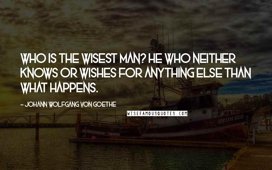 Johann Wolfgang Von Goethe Quotes: Who is the wisest man? He who neither knows or wishes for anything else than what happens.