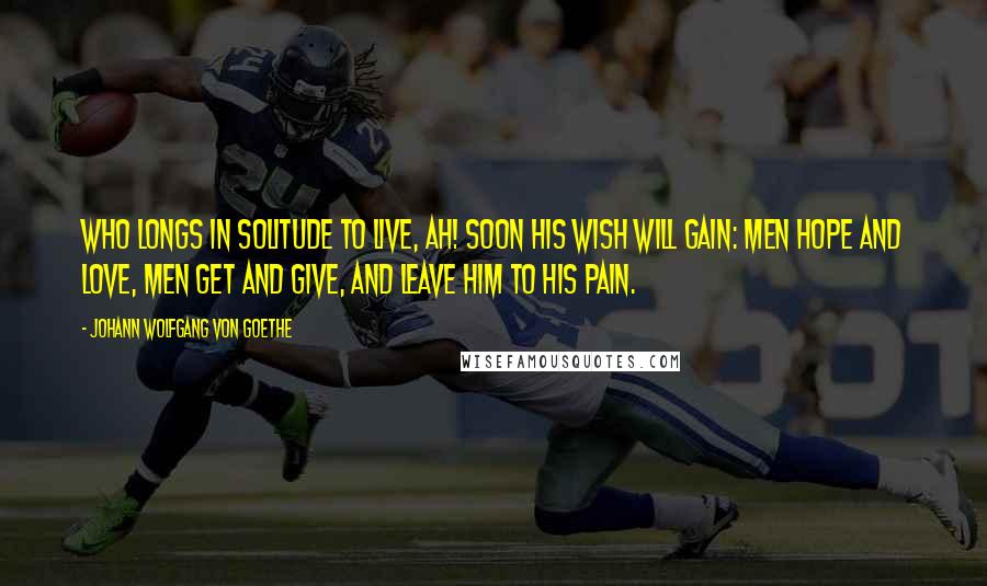 Johann Wolfgang Von Goethe Quotes: Who longs in solitude to live, Ah! soon his wish will gain: Men hope and love, men get and give, and leave him to his pain.