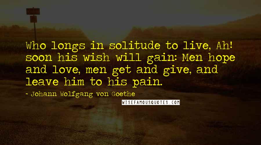 Johann Wolfgang Von Goethe Quotes: Who longs in solitude to live, Ah! soon his wish will gain: Men hope and love, men get and give, and leave him to his pain.