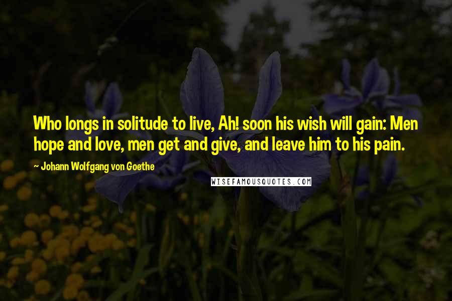 Johann Wolfgang Von Goethe Quotes: Who longs in solitude to live, Ah! soon his wish will gain: Men hope and love, men get and give, and leave him to his pain.