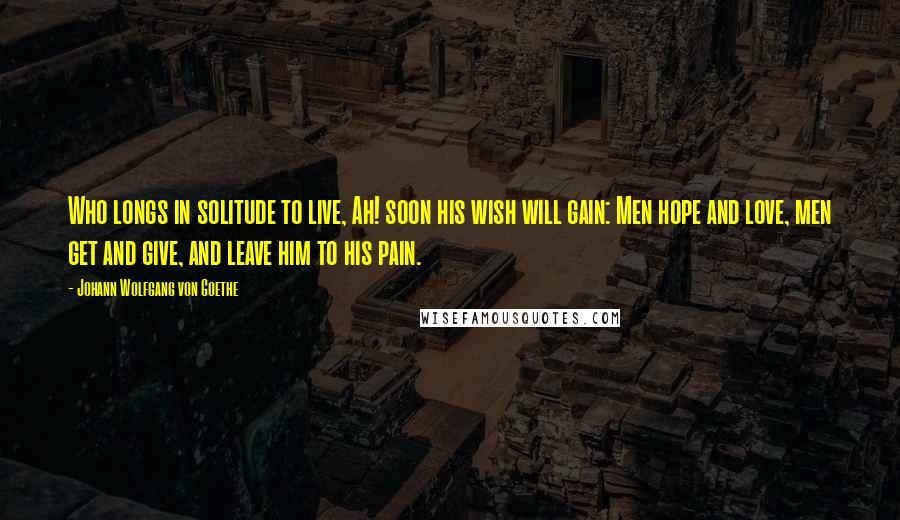 Johann Wolfgang Von Goethe Quotes: Who longs in solitude to live, Ah! soon his wish will gain: Men hope and love, men get and give, and leave him to his pain.