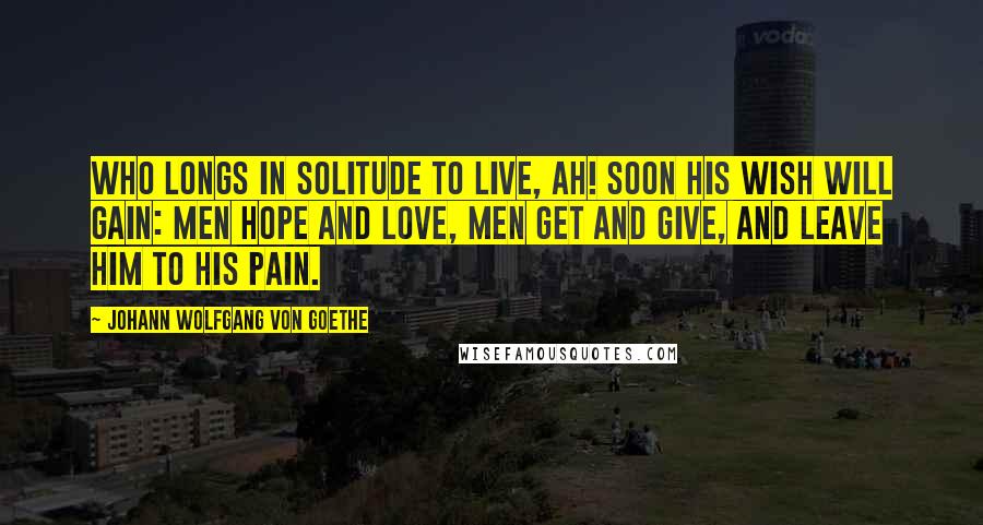 Johann Wolfgang Von Goethe Quotes: Who longs in solitude to live, Ah! soon his wish will gain: Men hope and love, men get and give, and leave him to his pain.