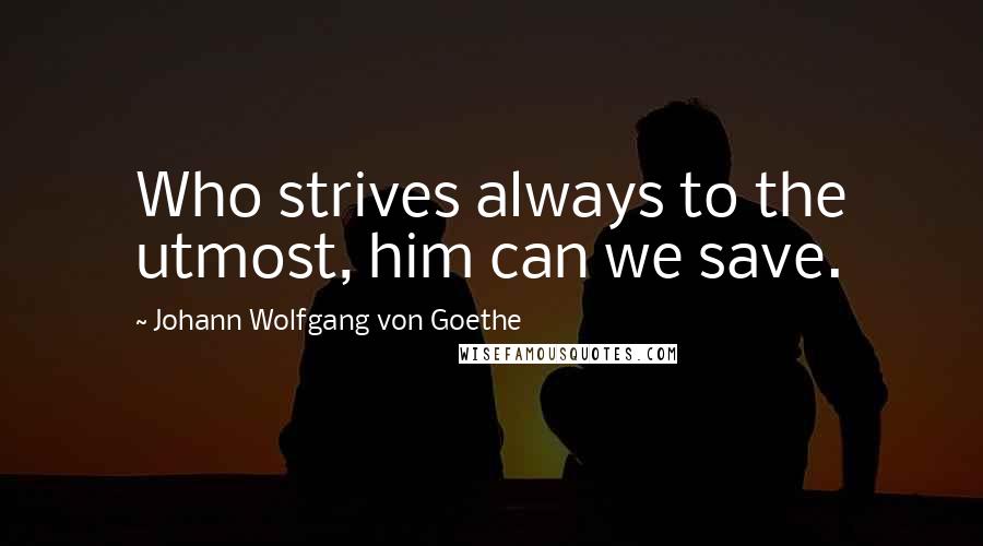 Johann Wolfgang Von Goethe Quotes: Who strives always to the utmost, him can we save.
