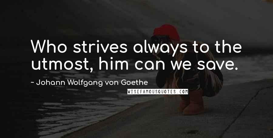 Johann Wolfgang Von Goethe Quotes: Who strives always to the utmost, him can we save.