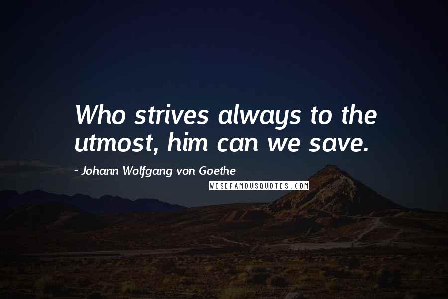 Johann Wolfgang Von Goethe Quotes: Who strives always to the utmost, him can we save.