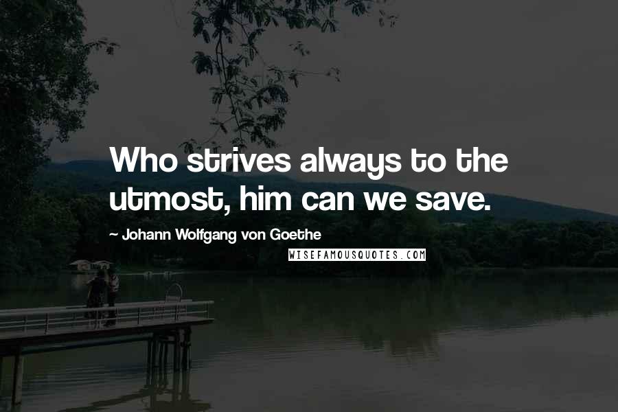 Johann Wolfgang Von Goethe Quotes: Who strives always to the utmost, him can we save.