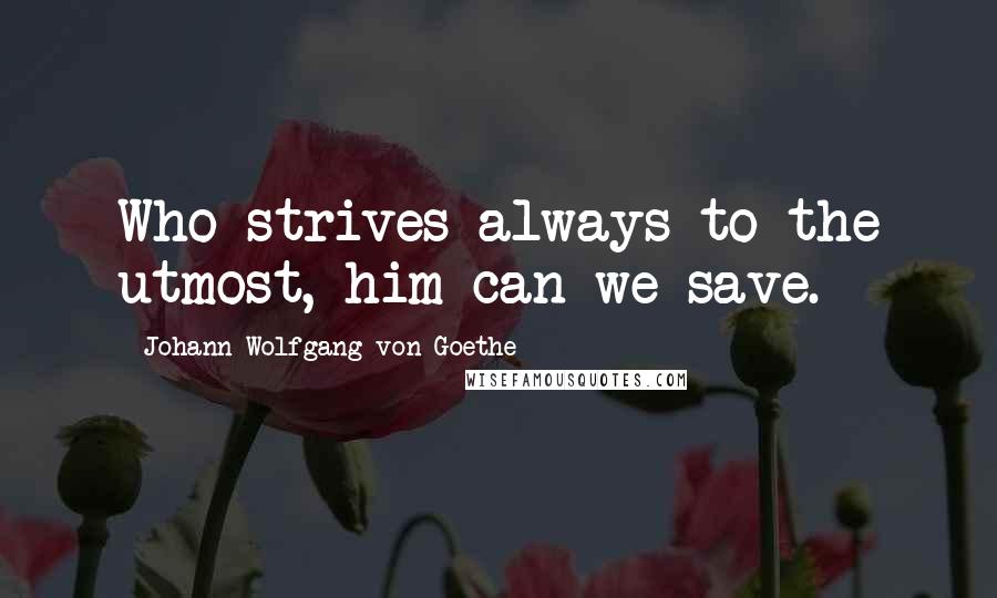 Johann Wolfgang Von Goethe Quotes: Who strives always to the utmost, him can we save.