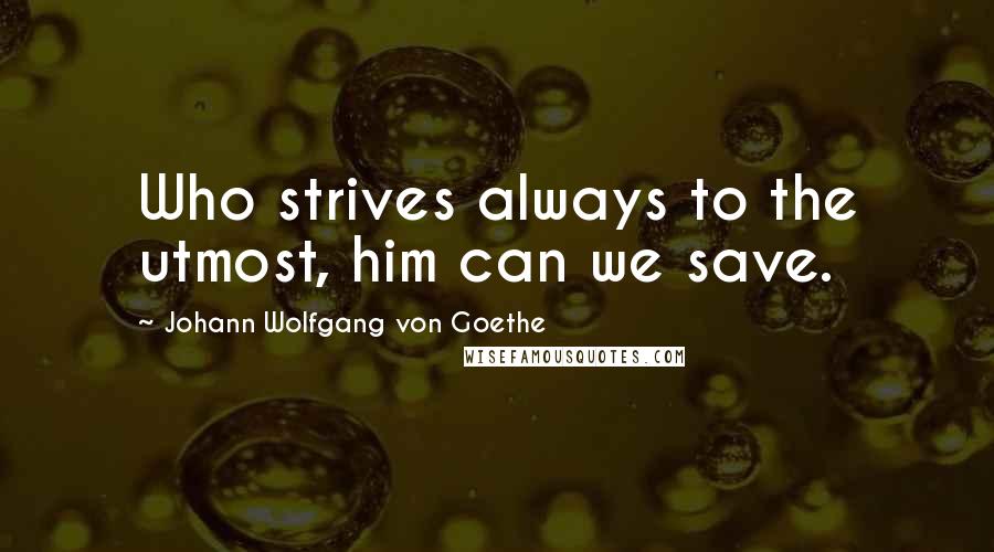 Johann Wolfgang Von Goethe Quotes: Who strives always to the utmost, him can we save.