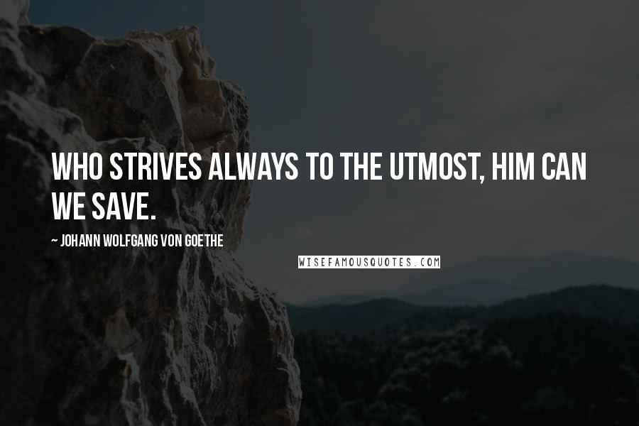 Johann Wolfgang Von Goethe Quotes: Who strives always to the utmost, him can we save.