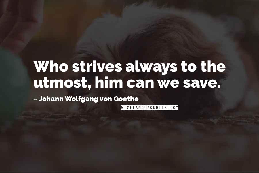 Johann Wolfgang Von Goethe Quotes: Who strives always to the utmost, him can we save.