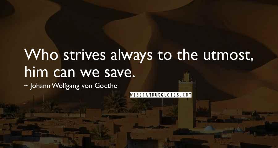 Johann Wolfgang Von Goethe Quotes: Who strives always to the utmost, him can we save.