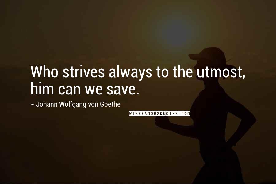 Johann Wolfgang Von Goethe Quotes: Who strives always to the utmost, him can we save.