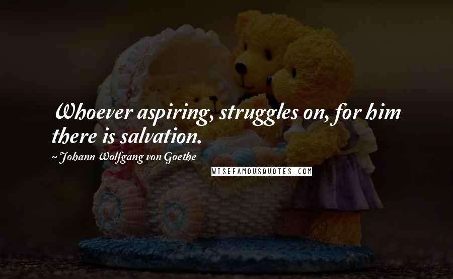 Johann Wolfgang Von Goethe Quotes: Whoever aspiring, struggles on, for him there is salvation.