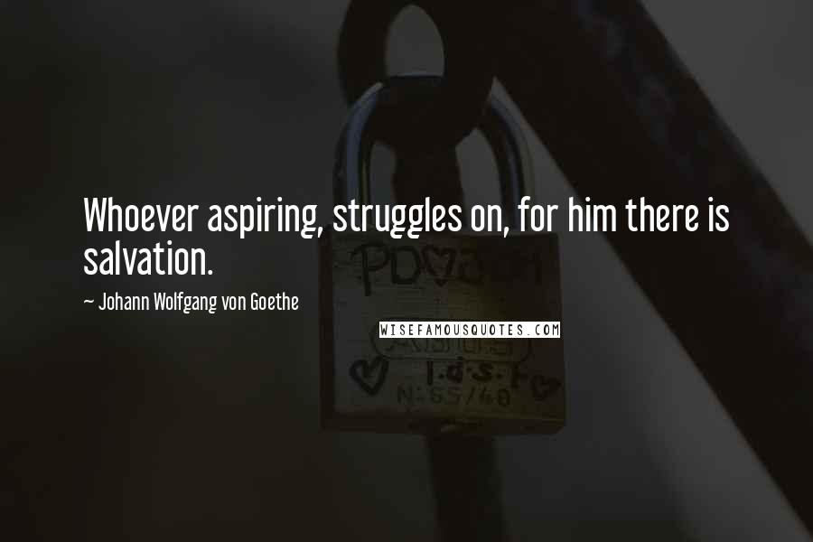 Johann Wolfgang Von Goethe Quotes: Whoever aspiring, struggles on, for him there is salvation.