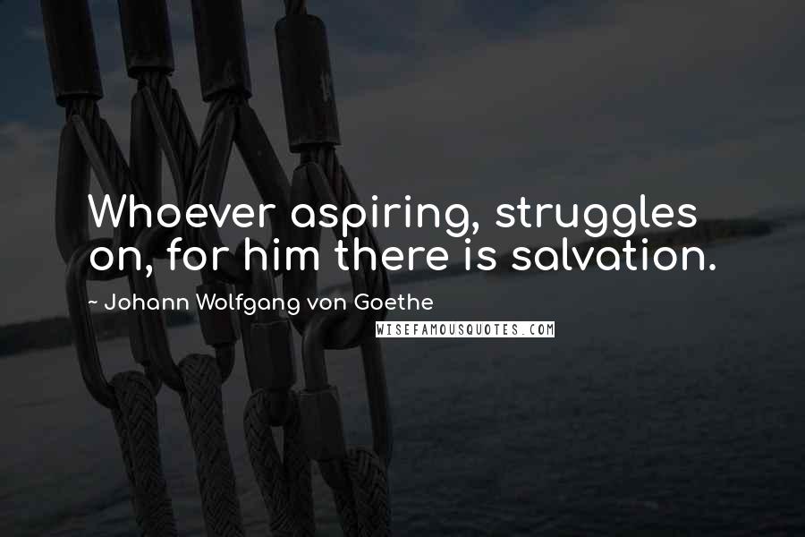 Johann Wolfgang Von Goethe Quotes: Whoever aspiring, struggles on, for him there is salvation.