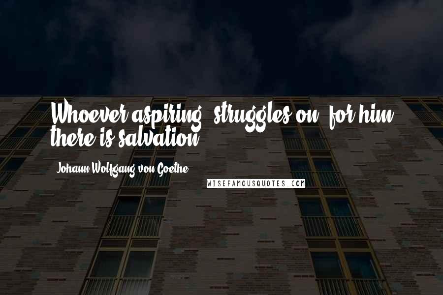 Johann Wolfgang Von Goethe Quotes: Whoever aspiring, struggles on, for him there is salvation.