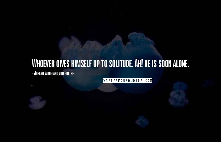 Johann Wolfgang Von Goethe Quotes: Whoever gives himself up to solitude, Ah! he is soon alone.