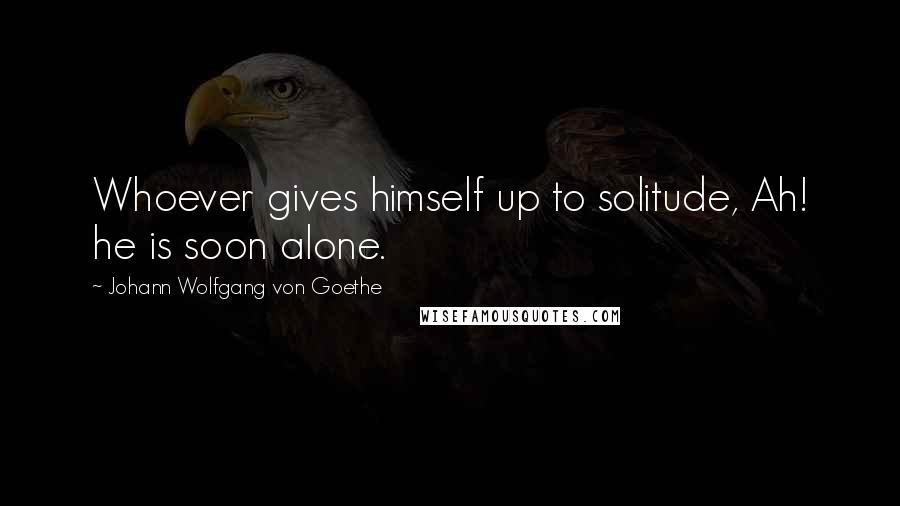 Johann Wolfgang Von Goethe Quotes: Whoever gives himself up to solitude, Ah! he is soon alone.