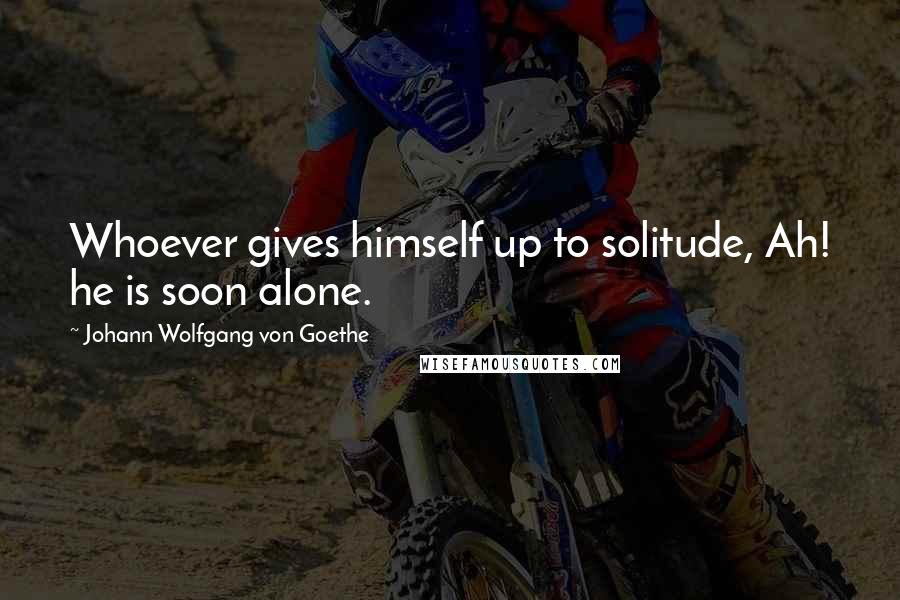 Johann Wolfgang Von Goethe Quotes: Whoever gives himself up to solitude, Ah! he is soon alone.