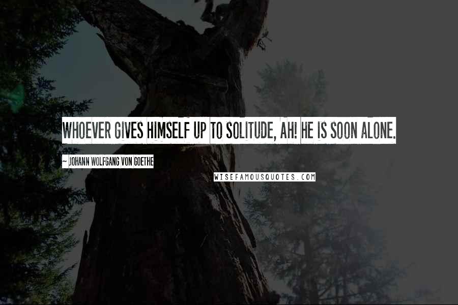 Johann Wolfgang Von Goethe Quotes: Whoever gives himself up to solitude, Ah! he is soon alone.