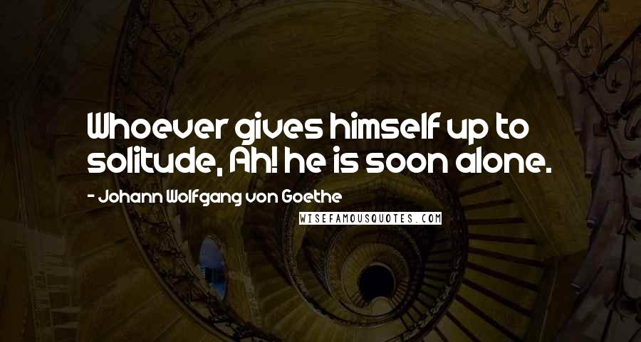 Johann Wolfgang Von Goethe Quotes: Whoever gives himself up to solitude, Ah! he is soon alone.