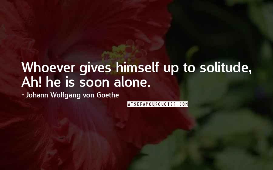 Johann Wolfgang Von Goethe Quotes: Whoever gives himself up to solitude, Ah! he is soon alone.