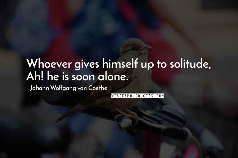 Johann Wolfgang Von Goethe Quotes: Whoever gives himself up to solitude, Ah! he is soon alone.