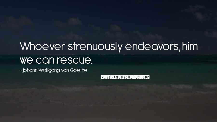 Johann Wolfgang Von Goethe Quotes: Whoever strenuously endeavors, him we can rescue.