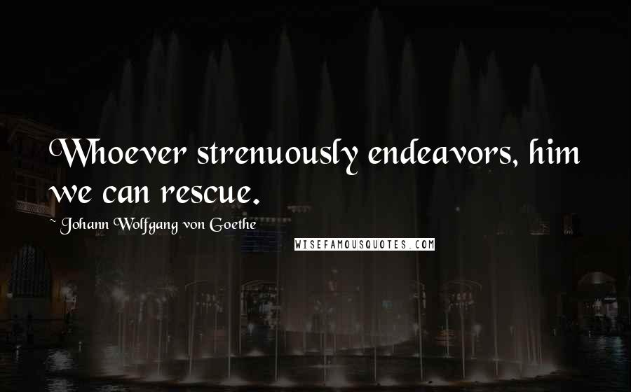 Johann Wolfgang Von Goethe Quotes: Whoever strenuously endeavors, him we can rescue.