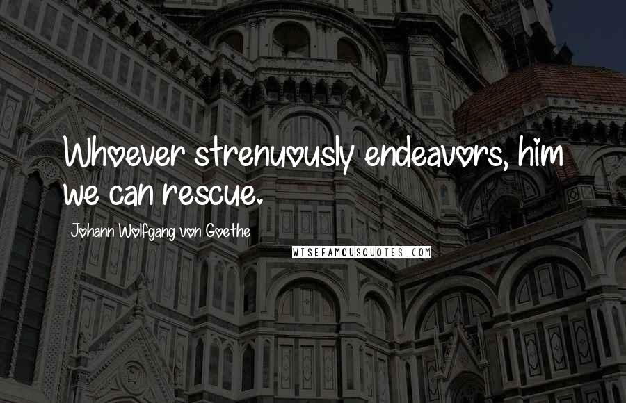 Johann Wolfgang Von Goethe Quotes: Whoever strenuously endeavors, him we can rescue.