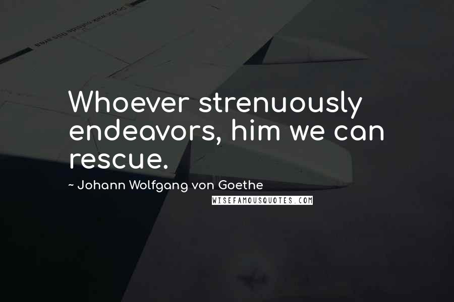 Johann Wolfgang Von Goethe Quotes: Whoever strenuously endeavors, him we can rescue.