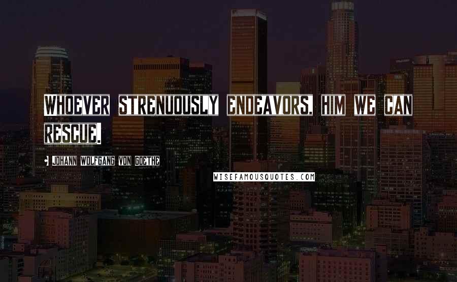 Johann Wolfgang Von Goethe Quotes: Whoever strenuously endeavors, him we can rescue.