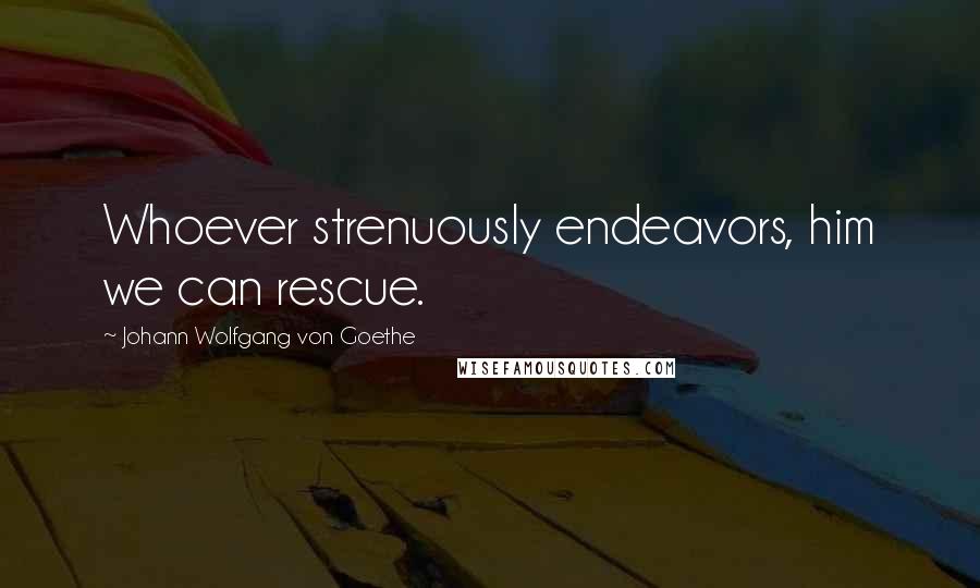 Johann Wolfgang Von Goethe Quotes: Whoever strenuously endeavors, him we can rescue.