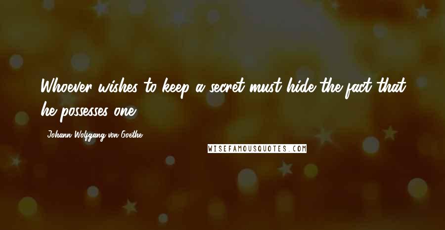 Johann Wolfgang Von Goethe Quotes: Whoever wishes to keep a secret must hide the fact that he possesses one.