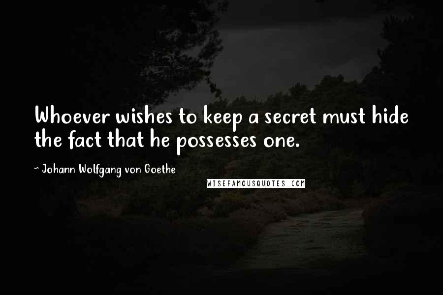 Johann Wolfgang Von Goethe Quotes: Whoever wishes to keep a secret must hide the fact that he possesses one.