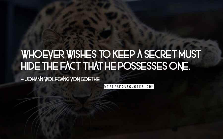 Johann Wolfgang Von Goethe Quotes: Whoever wishes to keep a secret must hide the fact that he possesses one.