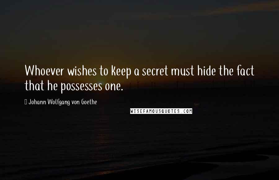 Johann Wolfgang Von Goethe Quotes: Whoever wishes to keep a secret must hide the fact that he possesses one.