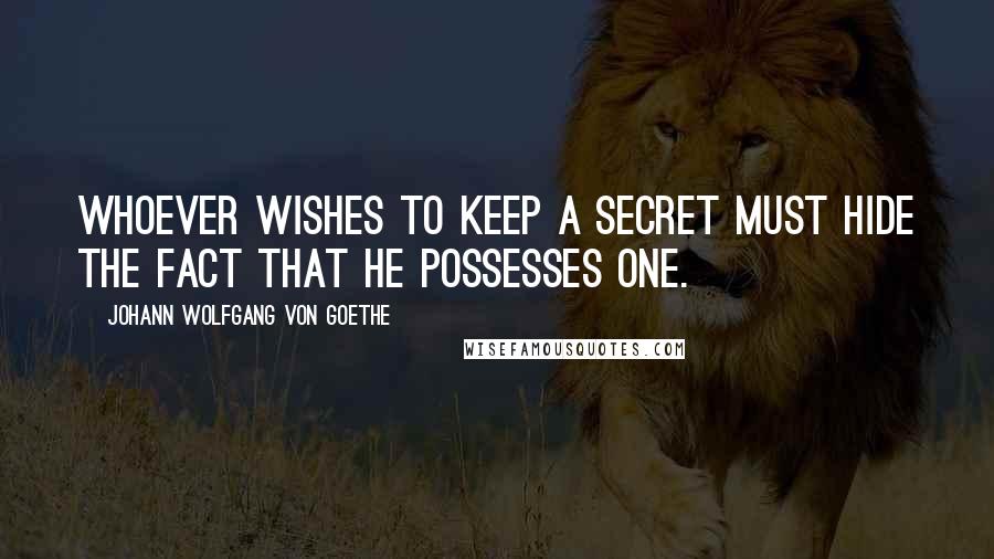 Johann Wolfgang Von Goethe Quotes: Whoever wishes to keep a secret must hide the fact that he possesses one.