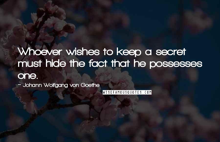 Johann Wolfgang Von Goethe Quotes: Whoever wishes to keep a secret must hide the fact that he possesses one.