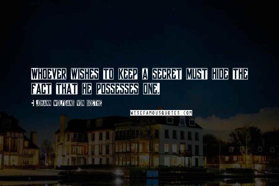 Johann Wolfgang Von Goethe Quotes: Whoever wishes to keep a secret must hide the fact that he possesses one.